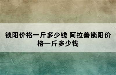 锁阳价格一斤多少钱 阿拉善锁阳价格一斤多少钱